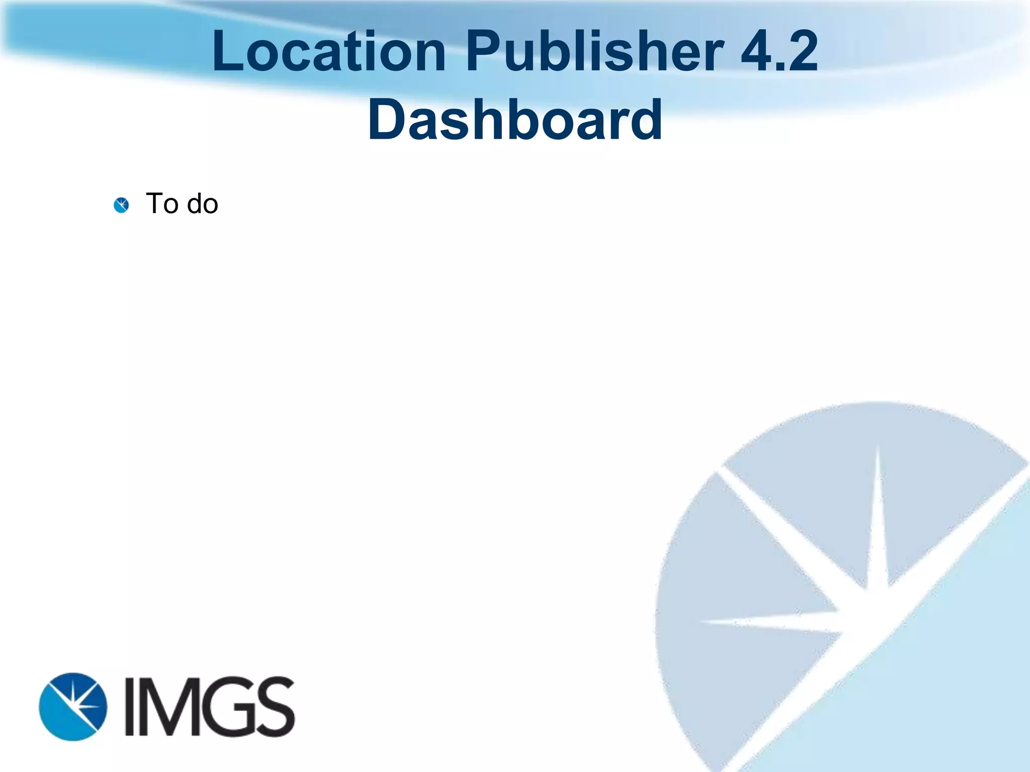 Location Publisher 4.2
             Dashboard
Microsoft SharePoint Web Part (embeds in SharePoint)
„Map and Report‟ Control
Intuitive and Easy to use
Link your features to advanced Microsoft Reporting Services
Reports
Customisable to your needs
  Water Dashboard
  Housing Dashboard
  Planning Dashboard
  Roads Dashboard
  Etc…
 
