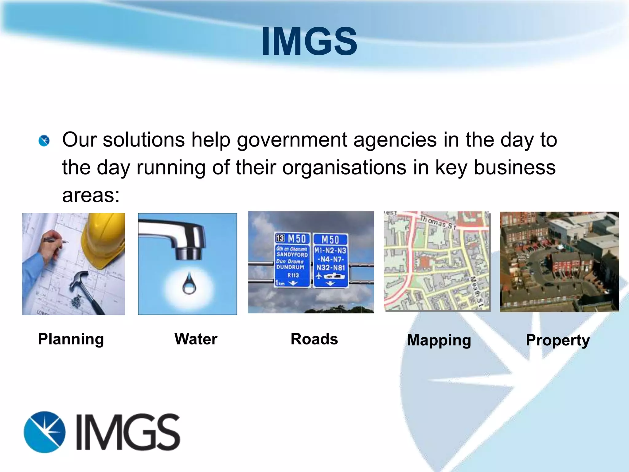 IMGS

  Our solutions help government agencies in the day to
  the day running of their organisations in key business
  areas:




Planning      Water       Roads        Mapping      Property
 
