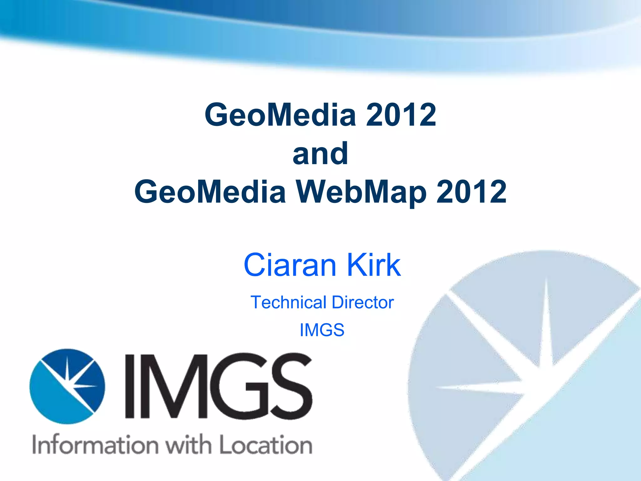 GeoMedia 2012
         and
GeoMedia WebMap 2012

     Ciaran Kirk
      Technical Director
            IMGS
 