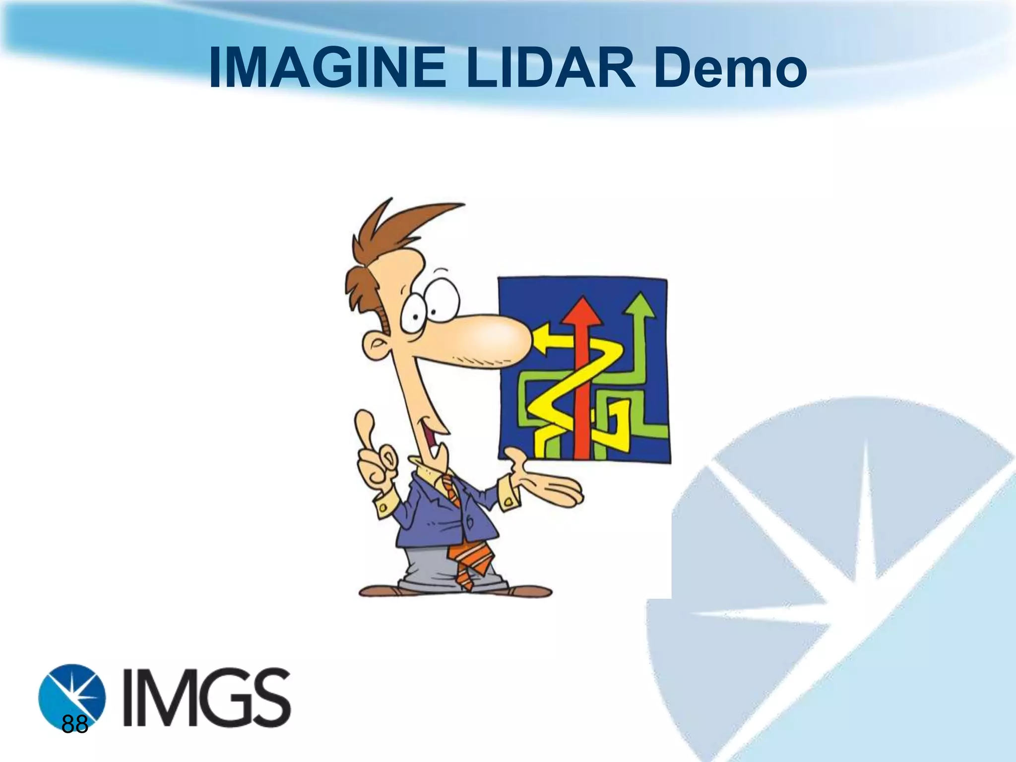 IMAGINE 2012

New Tools and Technology for Handling Point Clouds
    Simultaneously view point clouds in 2D, 3D
    Classify, subset and filter your point data


Next-Generation Spatial Modeler with real-time preview of results.


New Tools in the IMAGINE Radar Mapping
    Real-time ship tracking through AIS feeds
    On-the-fly georeferencing
    Quick and easy detection of floods or spills
 