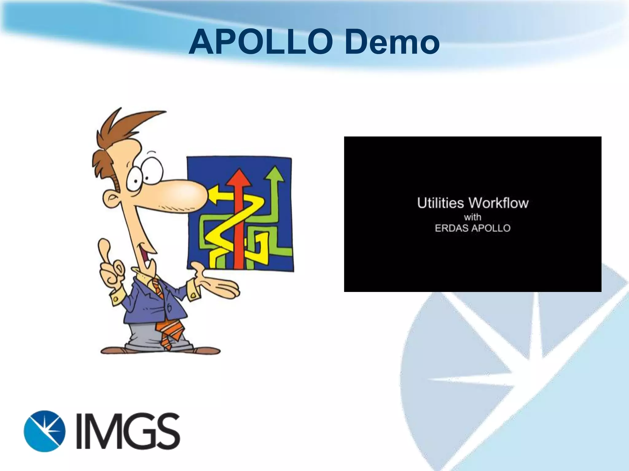 ERDAS APOLLO Workflow                                             •Discover •Download
                                                                  •View     •Create products
 Management:
 •Harvest
 •Catalog

   Imagine
   Rasters
 (TIFF, NITF,                    OGC
 TFRD etc…)                     Services
                                                                            Analysis




                                            Internet or LAN
  Digital Data                 Tile Cache
  (pdf, wmv,                     Service
     doc..)
                     ERDAS
 3rd party servers              ECWP
                     APOLLO     Services
     LiDAR            Server
                                  File                             Visualization and Collaboration
                                 Service
    Feature
      Data
   (Arc, SDO,
      FME)

                                                          WFS-T                   Feature
     Geospatial Models:
                                                                                  Editing
     • WPS
 