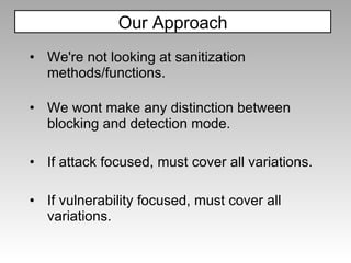 We're not looking at sanitization methods/functions. We wont make any distinction between blocking and detection mode. If attack focused, must cover all variations. If vulnerability focused, must cover all variations. Our Approach 