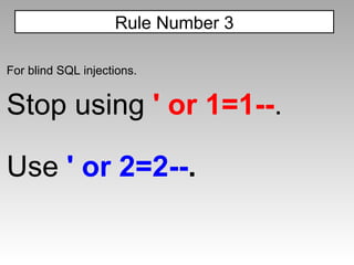 For blind SQL injections. Stop using  ' or 1=1-- . Use  ' or 2=2-- . Rule Number 3 