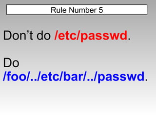 Don’t do  /etc/passwd . Do  /foo/../etc/bar/../passwd . Rule Number 5 