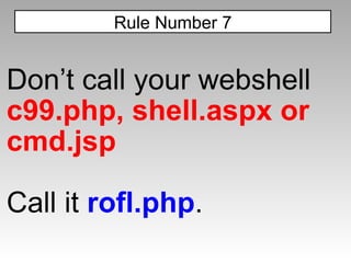 Don’t call your webshell  c99.php, shell.aspx or cmd.jsp Call it  rofl.php . Rule Number 7 