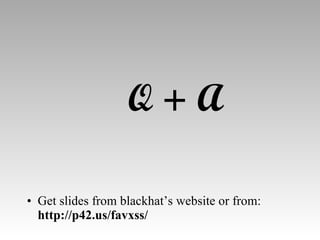 Q + A Get slides from blackhat’s website or from:  http://p42.us/favxss/ 