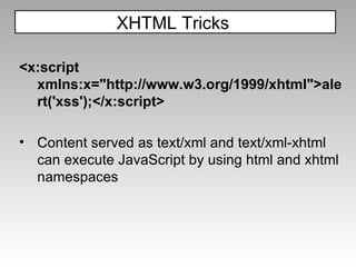 <x:script xmlns:x="http://www.w3.org/1999/xhtml">alert('xss');</x:script> Content served as text/xml and text/xml-xhtml can execute JavaScript by using html and xhtml namespaces XHTML Tricks  