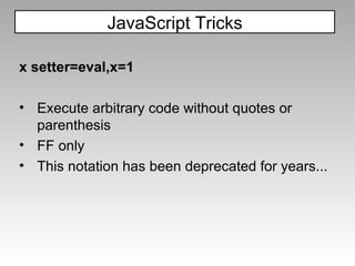 x setter=eval,x=1 Execute arbitrary code without quotes or parenthesis FF only This notation has been deprecated for years... JavaScript Tricks 