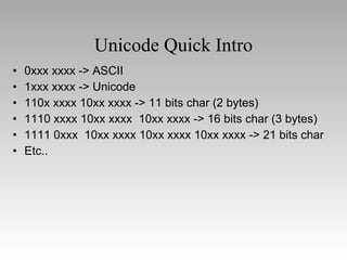 Unicode Quick Intro 0xxx xxxx -> ASCII 1xxx xxxx -> Unicode 110x xxxx 10xx xxxx -> 11 bits char (2 bytes) 1110 xxxx 10xx xxxx  10xx xxxx -> 16 bits char (3 bytes) 1111 0xxx  10xx xxxx 10xx xxxx 10xx xxxx -> 21 bits char Etc..  