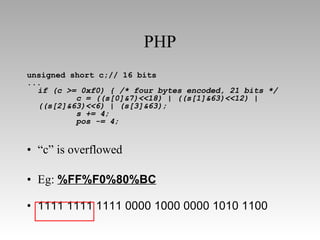 PHP unsigned short c;// 16 bits ... if (c >= 0xf0) { /* four bytes encoded, 21 bits */         c = ((s[0]&7)<<18) | ((s[1]&63)<<12) | ((s[2]&63)<<6) | (s[3]&63);         s += 4;         pos -= 4; “ c” is overflowed Eg:  %FF%F0%80%BC 1111 1111 1111 0000 1000 0000 1010 1100 