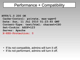 HTTP/1.0 200 OK Cache-Control: private, max-age=0 Date: Sun, 11 Jul 2010 01:23:45 GMT Content-Type: text/html; charset=ISO Set-Cookie: ASDF=123 Server: Apache X-XSS-Protection: 0  If its not compatible, admins will turn it off. If its not performant, admins will turn it off. Performance + Compatibility 