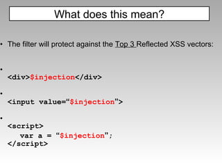 The filter will protect against the  Top 3  Reflected XSS vectors:   <div> $injection </div>  <input value= “ $injection ” > <script> var a =  “ $injection ” ;  </script> What does this mean? 