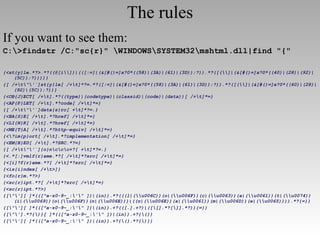 The rules If you want to see them: C:\>findstr /C:"sc{r}" \WINDOWS\SYSTEM32\mshtml.dll|find "{" {<st{y}le.*?>.*?((@[i\\])|(([:=]|(&[#()=]x?0*((58)|(3A)|(61)|(3D));?)).*?([(\\]|(&[#()=]x?0*((40)|(28)|(92)|(5C));?))))} {[ /+\t\"\'`]st{y}le[ /+\t]*?=.*?([:=]|(&[#()=]x?0*((58)|(3A)|(61)|(3D));?)).*?([(\\]|(&[#()=]x?0*((40)|(28)|(92)|(5C));?))} {<OB{J}ECT[ /+\t].*?((type)|(codetype)|(classid)|(code)|(data))[ /+\t]*=} {<AP{P}LET[ /+\t].*?code[ /+\t]*=} {[ /+\t\"\'`]data{s}rc[ +\t]*?=.} {<BA{S}E[ /+\t].*?href[ /+\t]*=} {<LI{N}K[ /+\t].*?href[ /+\t]*=} {<ME{T}A[ /+\t].*?http-equiv[ /+\t]*=} {<\?im{p}ort[ /+\t].*?implementation[ /+\t]*=} {<EM{B}ED[ /+\t].*?SRC.*?=} {[ /+\t\"\'`]{o}n\c\c\c+?[ +\t]*?=.} {<.*[:]vmlf{r}ame.*?[ /+\t]*?src[ /+\t]*=} {<[i]?f{r}ame.*?[ /+\t]*?src[ /+\t]*=} {<is{i}ndex[ /+\t>]} {<fo{r}m.*?>} {<sc{r}ipt.*?[ /+\t]*?src[ /+\t]*=} {<sc{r}ipt.*?>} {[\"\'][ ]*(([^a-z0-9~_:\'\" ])|(in)).*?(((l|(\\u006C))(o|(\\u006F))(c|(\\u0063))(a|(\\u0061))(t|(\\u0074))(i|(\\u0069))(o|(\\u006F))(n|(\\u006E)))|((n|(\\u006E))(a|(\\u0061))(m|(\\u006D))(e|(\\u0065)))).*?{=}} {[\"\'][ ]*(([^a-z0-9~_:\'\" ])|(in)).+?(([.].+?)|([\[].*?[\]].*?)){=}} {[\"\'].*?{\)}[ ]*(([^a-z0-9~_:\'\" ])|(in)).+?{\(}} {[\"\'][ ]*(([^a-z0-9~_:\'\" ])|(in)).+?{\(}.*?{\)}} 