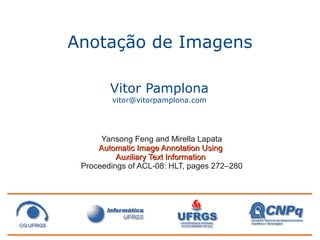 Anotação de Imagens

        Vitor Pamplona
        vitor@vitorpamplona.com




      Yansong Feng and Mirella Lapata
     Automatic Image Annotation Using
          Auxiliary Text Information
 Proceedings of ACL-08: HLT, pages 272–280
 