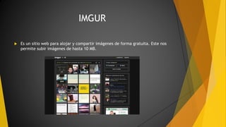 IMGUR
 Es un sitio web para alojar y compartir imágenes de forma gratuita. Este nos
permite subir imágenes de hasta 10 MB.
 