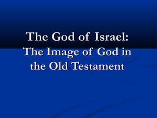 The God of Israel:The God of Israel:
The Image of God inThe Image of God in
the Old Testamentthe Old Testament
 