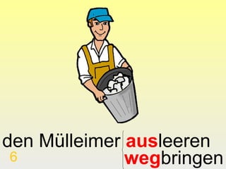 den Mülleimer ausleeren
 6            wegbringen
 