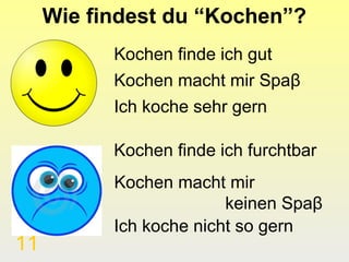 Wie findest du “Kochen”?
           Kochen finde ich gut
           Kochen macht mir Spaβ
           Ich koche sehr gern

           Kochen finde ich furchtbar
           Kochen macht mir
                         keinen Spaβ
           Ich koche nicht so gern
11
 