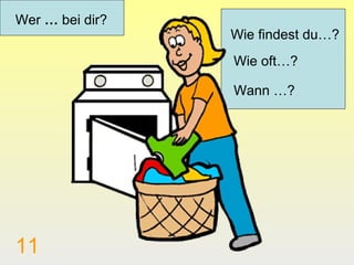 Wer … bei dir?
                 Wie findest du…?
                 Wie oft…?

                 Wann …?




11
 