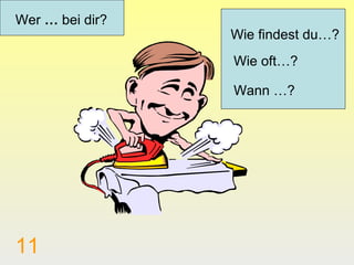 Wer … bei dir?
                 Wie findest du…?
                 Wie oft…?

                 Wann …?




11
 