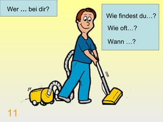 Wer … bei dir?
                 Wie findest du…?
                 Wie oft…?

                 Wann …?




11
 