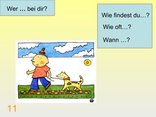 Wer … bei dir?
                 Wie findest du…?
                 Wie oft…?

                 Wann …?




11
 