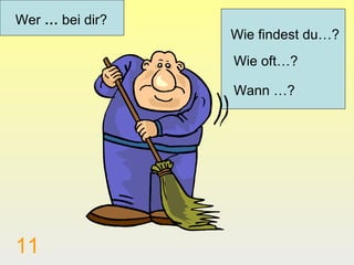 Wer … bei dir?
                 Wie findest du…?
                 Wie oft…?

                 Wann …?




11
 