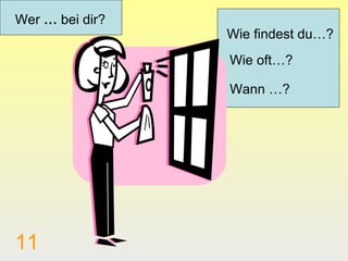 Wer … bei dir?
                 Wie findest du…?
                 Wie oft…?

                 Wann …?




11
 