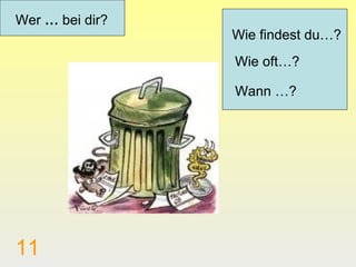 Wer … bei dir?
                 Wie findest du…?
                 Wie oft…?

                 Wann …?




11
 
