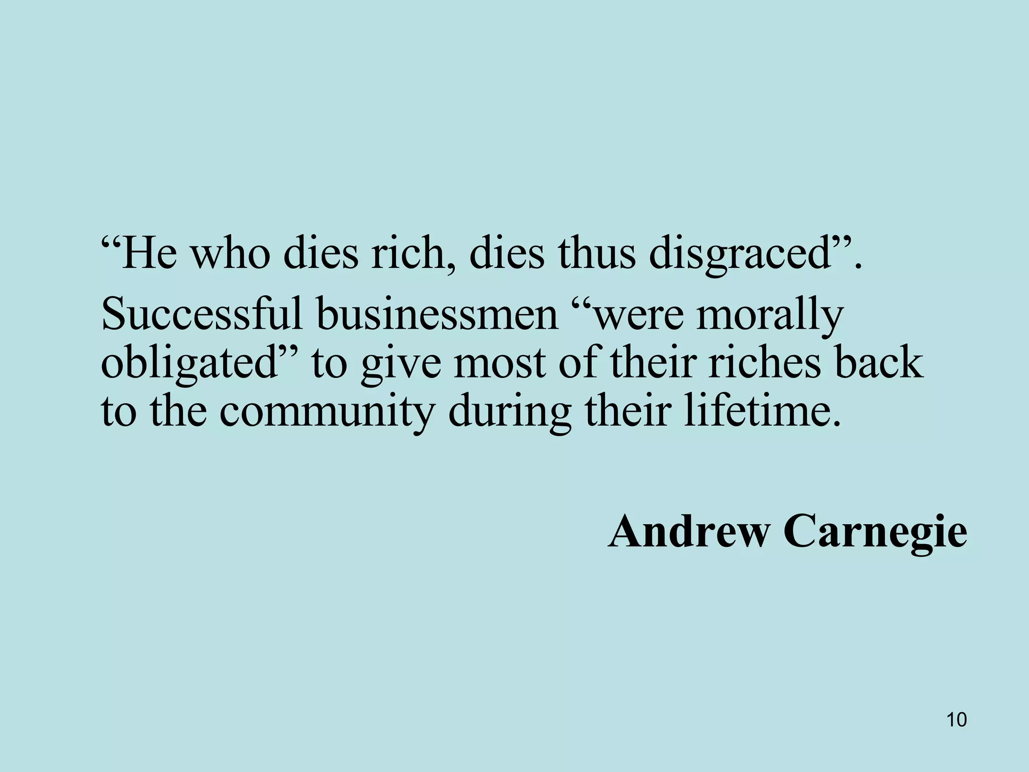 “ He who dies rich, dies thus disgraced”.  Successful businessmen “were morally obligated” to give most of their riches back to the community during their lifetime.  Andrew Carnegie 