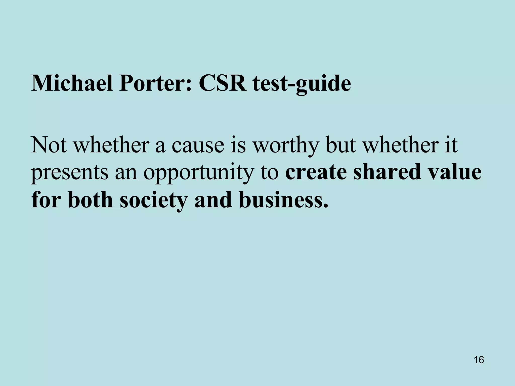 Michael Porter: CSR test-guide  Not whether a cause is worthy but whether it presents an opportunity to  create shared value for both society and business.   