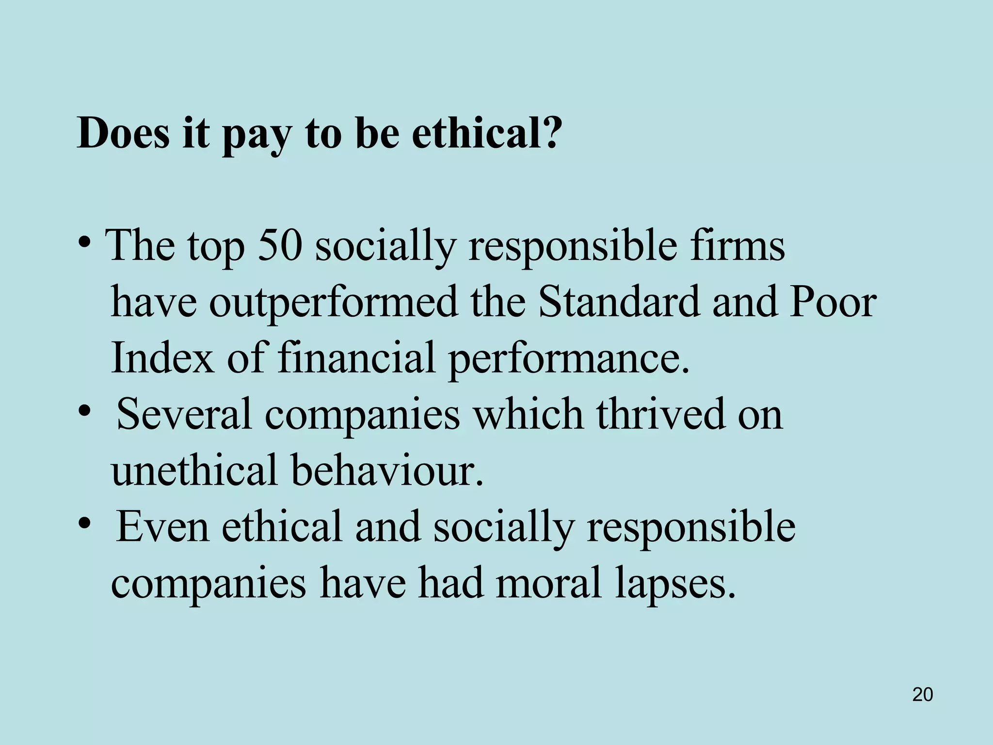 Does it pay to be ethical?  The top 50 socially responsible firms  have outperformed the Standard and Poor Index of financial performance. Several companies which thrived on unethical behaviour. Even ethical and socially responsible  companies   have had moral lapses.  