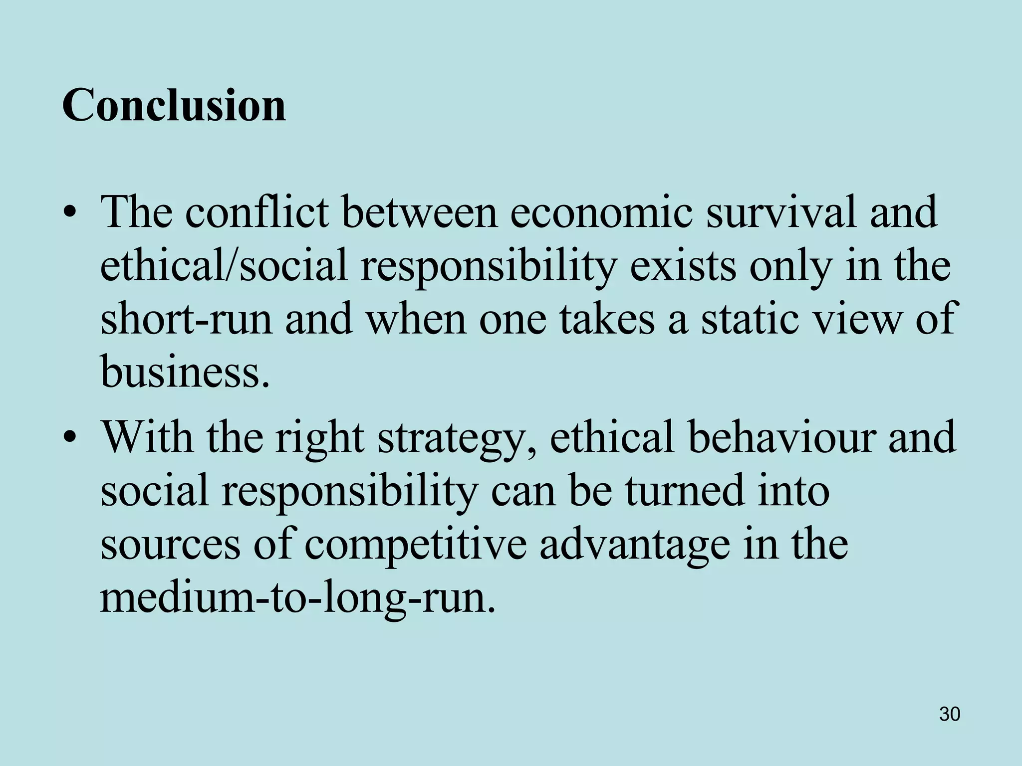 Conclusion   The conflict between economic survival and ethical/social responsibility exists only in the short-run and when one takes a static view of business.  With the right strategy, ethical behaviour and social responsibility can be turned into sources of competitive advantage in the medium-to-long-run. 