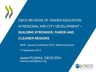 OECD REVIEWS OF HIGHER EDUCATION
IN REGIONAL AND CITY DEVELOPMENT –
BUILDING STRONGER, FAIRER AND
CLEANER REGIONS

IMHE General Conference 2012: Meet the Experts

17 September 2012


Jaana PUUKKA, OECD EDU
Jaana.puukka@oecd.org
 