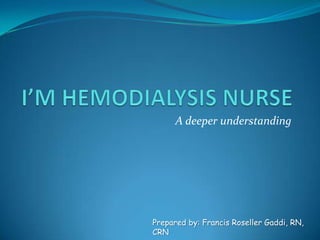 I’M HEMODIALYSIS NURSE A deeper understanding Prepared by: Francis RosellerGaddi, RN, CRN 