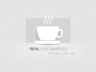 REAL LIFE SAMPLES
Let’s go to the web
 