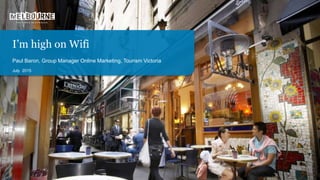 I’m high on Wifi
Paul Baron, Group Manager Online Marketing, Tourism Victoria
July 2015
 