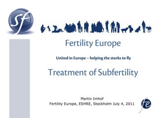 Fertility Europe
United in Europe – helping the storks to fly
Treatment of Subfertility
Martin Imhof
Fertility Europe, ESHRE, Stockholm July 4, 2011
 