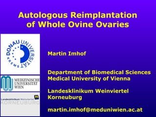 Autologous Reimplantation
of Whole Ovine Ovaries
Martin Imhof
Department of Biomedical Sciences
Medical University of Vienna
Landesklinikum Weinviertel
Korneuburg
martin.imhof@meduniwien.ac.at
 