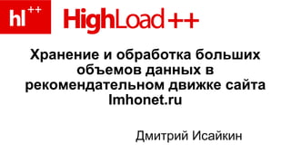 Хранение и обработка больших объемов данных в рекомендательном движке сайта Imhonet.ru Дмитрий Исайкин 