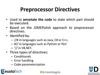Preprocessor DirectivesUsed to annotate the code to state which part should be executed. Based on the J2MEPolish approach to preprocessor directives.Identified by://# in languages such as Java, C# or C++,#// in languages such as Python or Perl‘// in VB.NET. Three types of directives:ConditionalsError handlingCode parameterization