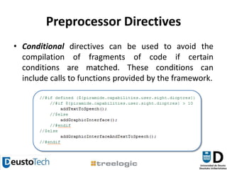 Preprocessor DirectivesConditional directives can be used to avoid the compilation of fragments of code if certain conditions are matched. These conditions can include calls to functions provided by the framework.