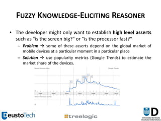 Fuzzy Knowledge-Eliciting ReasonerThe developer might only want to establish high level asserts such as "is the screen big?" or "is the processor fast?“Problem  some of these asserts depend on the global market of mobile devices at a particular moment in a particular placeSolution use popularity metrics (Google Trends) to estimate the market share of the devices.