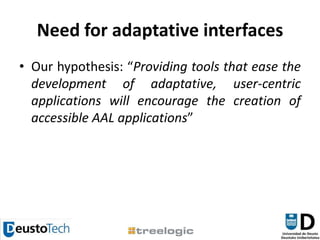 Need for adaptative interfacesOur hypothesis: “Providing tools that ease the development of adaptative, user-centric applications will encourage the creation of accessible AAL applications”
